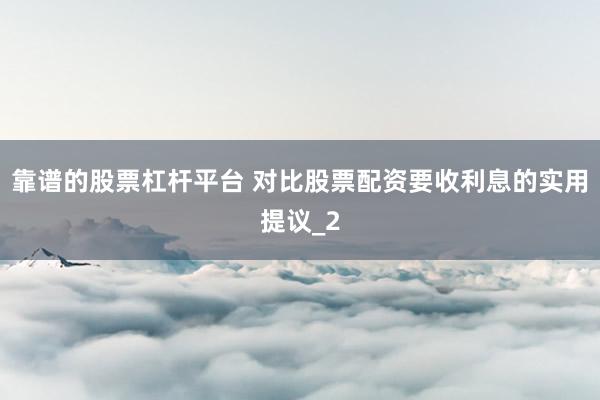 靠谱的股票杠杆平台 对比股票配资要收利息的实用提议_2