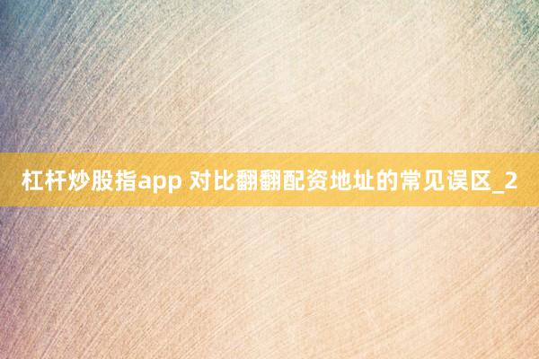 杠杆炒股指app 对比翻翻配资地址的常见误区_2