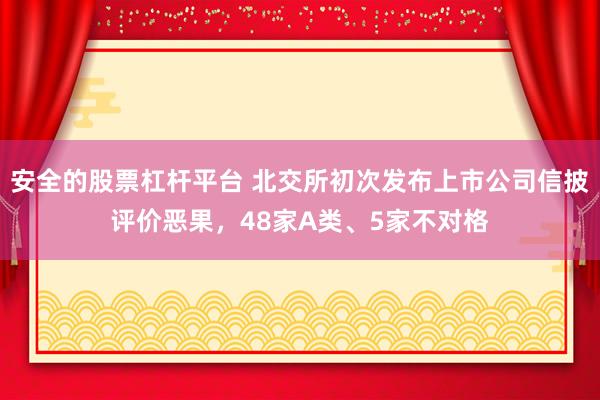 安全的股票杠杆平台 北交所初次发布上市公司信披评价恶果,48家A类、5家不对格