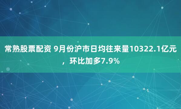 常熟股票配资 9月份沪市日均往来量10322.1亿元,环比加多7.9%
