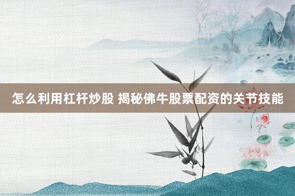 怎么利用杠杆炒股 揭秘佛牛股票配资的关节技能