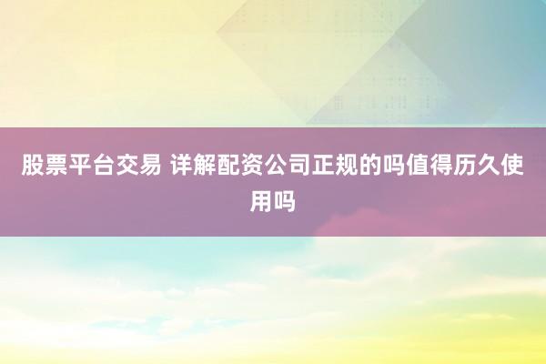 股票平台交易 详解配资公司正规的吗值得历久使用吗