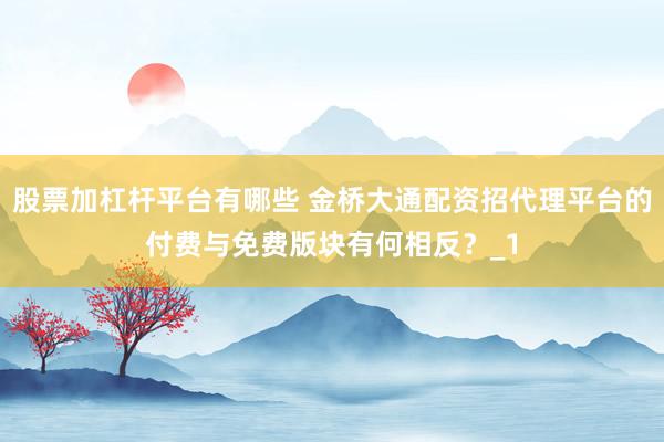 股票加杠杆平台有哪些 金桥大通配资招代理平台的付费与免费版块有何相反？_1