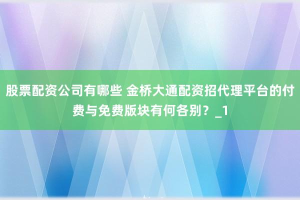 股票配资公司有哪些 金桥大通配资招代理平台的付费与免费版块有何各别?_1