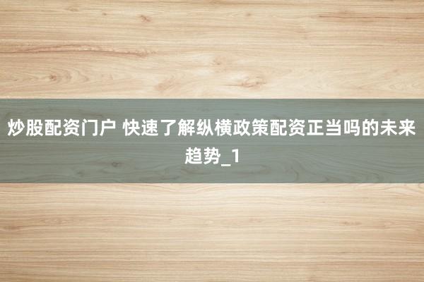 炒股配资门户 快速了解纵横政策配资正当吗的未来趋势_1