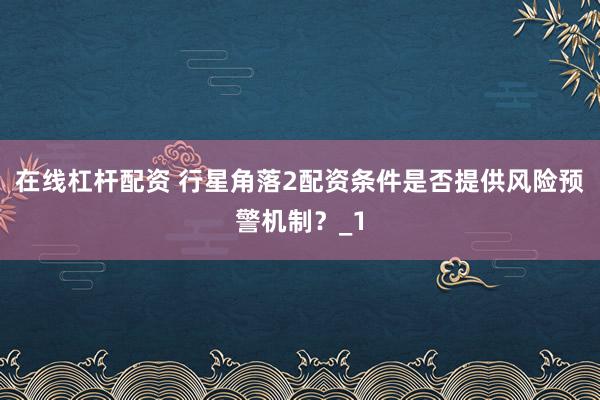 在线杠杆配资 行星角落2配资条件是否提供风险预警机制?_1