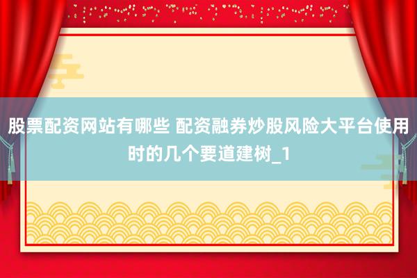 股票配资网站有哪些 配资融券炒股风险大平台使用时的几个要道建树_1