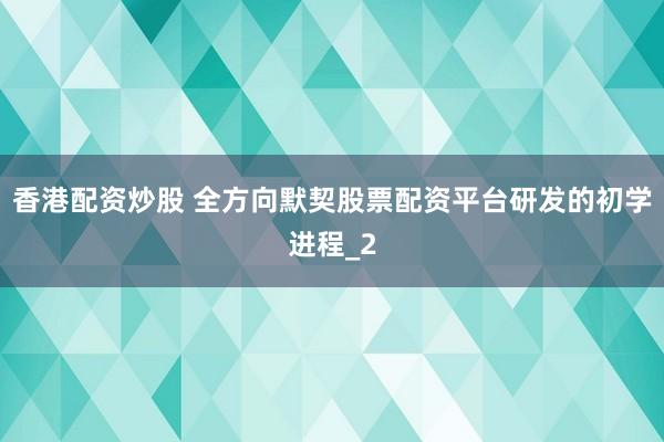 香港配资炒股 全方向默契股票配资平台研发的初学进程_2