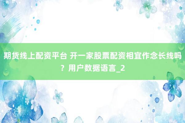 期货线上配资平台 开一家股票配资相宜作念长线吗？用户数据语言_2