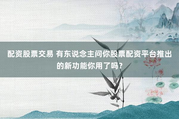 配资股票交易 有东说念主问你股票配资平台推出的新功能你用了吗?