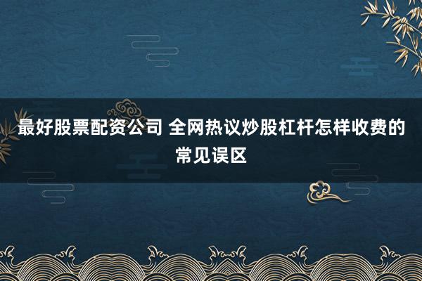 最好股票配资公司 全网热议炒股杠杆怎样收费的常见误区