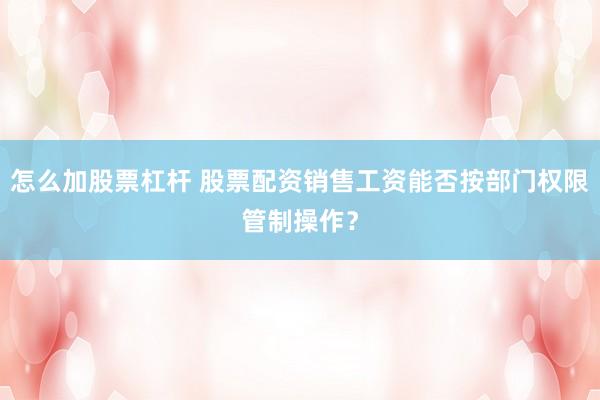 怎么加股票杠杆 股票配资销售工资能否按部门权限管制操作？