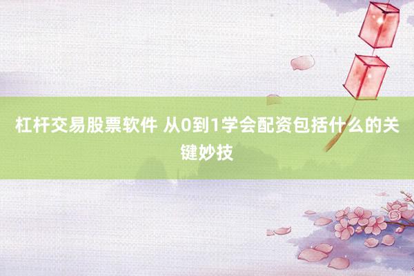 杠杆交易股票软件 从0到1学会配资包括什么的关键妙技