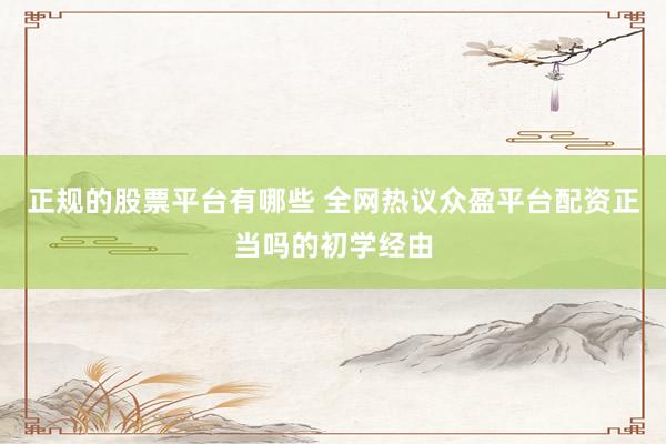 正规的股票平台有哪些 全网热议众盈平台配资正当吗的初学经由