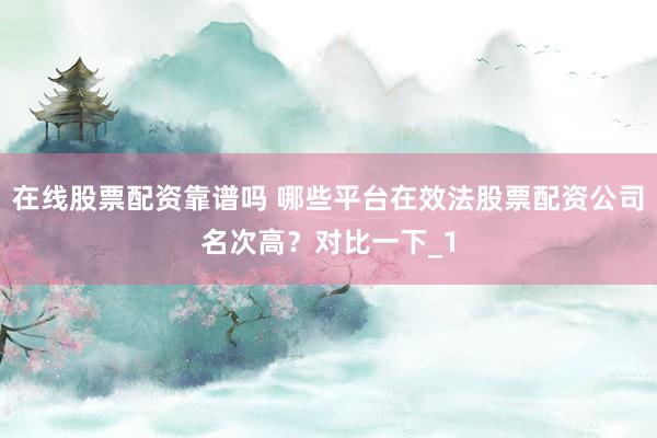 在线股票配资靠谱吗 哪些平台在效法股票配资公司名次高？对比一下_1