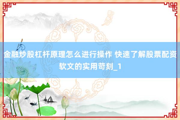 金融炒股杠杆原理怎么进行操作 快速了解股票配资软文的实用苛刻_1