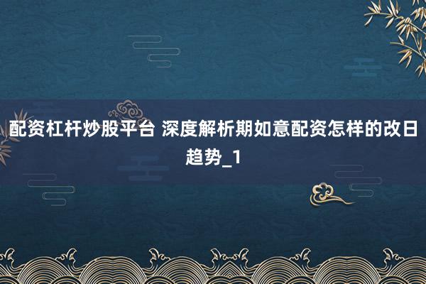 配资杠杆炒股平台 深度解析期如意配资怎样的改日趋势_1