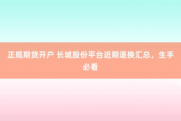 正规期货开户 长城股份平台近期退换汇总，生手必看