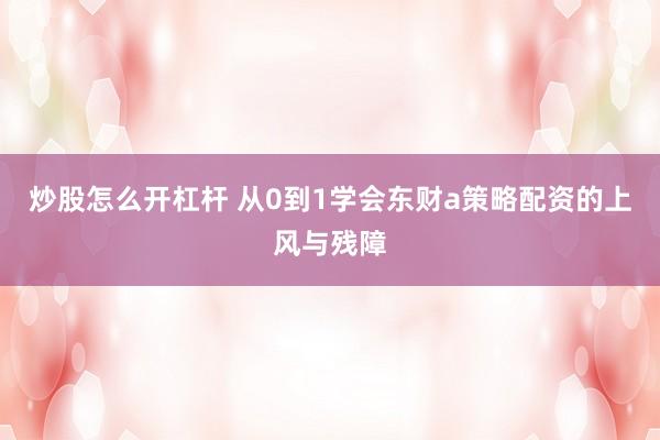 炒股怎么开杠杆 从0到1学会东财a策略配资的上风与残障