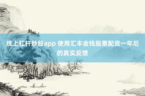 线上杠杆炒股app 使用汇丰金钱股票配资一年后的真实反馈