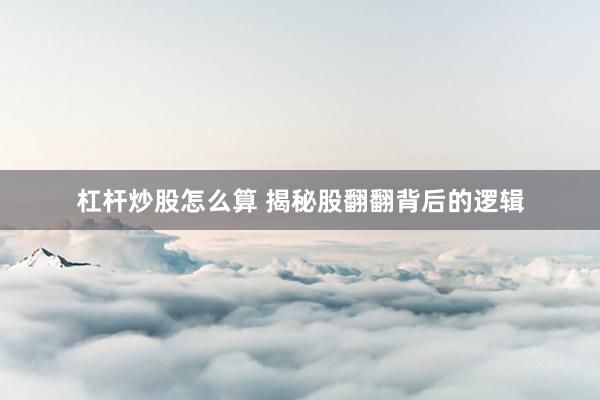 杠杆炒股怎么算 揭秘股翻翻背后的逻辑