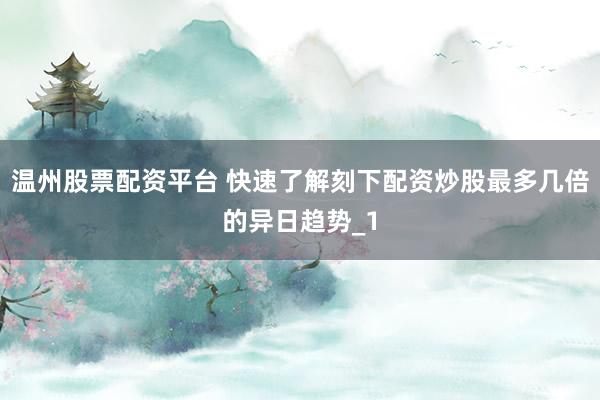 温州股票配资平台 快速了解刻下配资炒股最多几倍的异日趋势_1