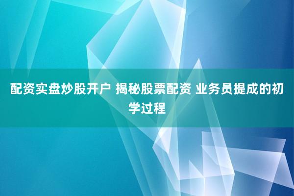 配资实盘炒股开户 揭秘股票配资 业务员提成的初学过程