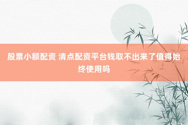 股票小额配资 清点配资平台钱取不出来了值得始终使用吗
