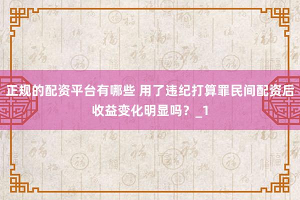 正规的配资平台有哪些 用了违纪打算罪民间配资后收益变化明显吗?_1