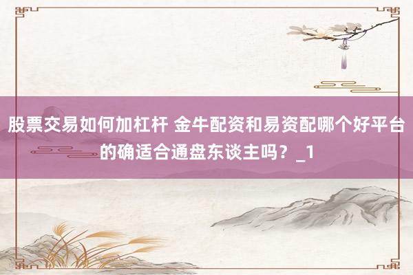 股票交易如何加杠杆 金牛配资和易资配哪个好平台的确适合通盘东谈主吗?_1