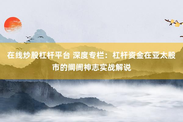 在线炒股杠杆平台 深度专栏:杠杆资金在亚太股市的阛阓神志实战解说