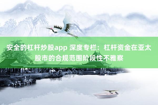 安全的杠杆炒股app 深度专栏：杠杆资金在亚太股市的合规范围阶段性不雅察