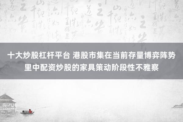 十大炒股杠杆平台 港股市集在当前存量博弈阵势里中配资炒股的家具策动阶段性不雅察