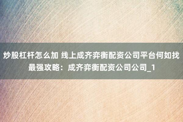 炒股杠杆怎么加 线上成齐弈衡配资公司平台何如找最强攻略：成齐弈衡配资公司公司_1