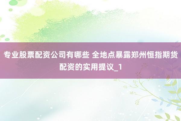 专业股票配资公司有哪些 全地点暴露郑州恒指期货配资的实用提议_1
