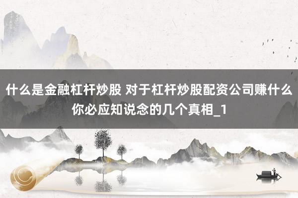 什么是金融杠杆炒股 对于杠杆炒股配资公司赚什么你必应知说念的几个真相_1