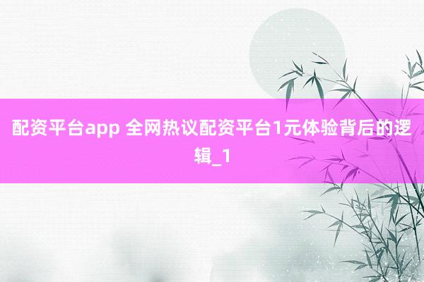 配资平台app 全网热议配资平台1元体验背后的逻辑_1