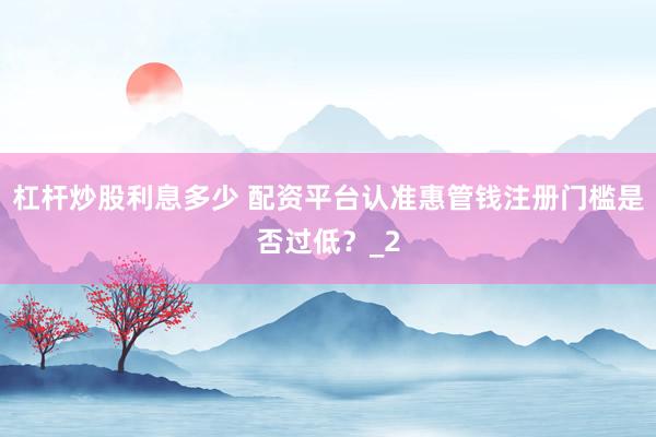 杠杆炒股利息多少 配资平台认准惠管钱注册门槛是否过低？_2