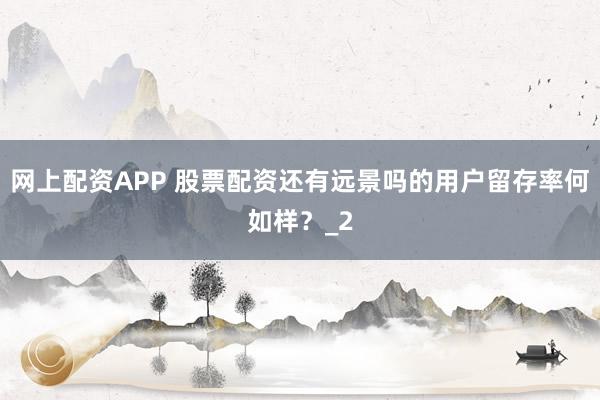 网上配资APP 股票配资还有远景吗的用户留存率何如样？_2