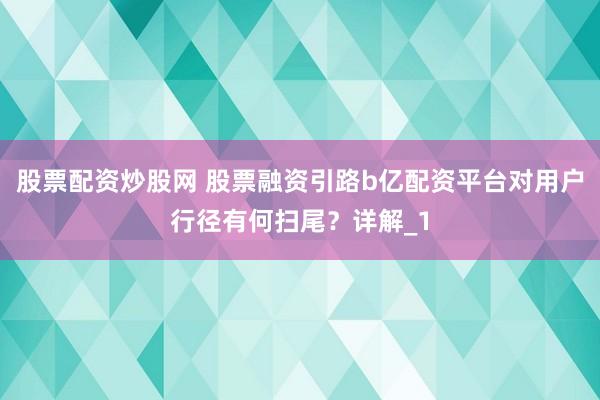 股票配资炒股网 股票融资引路b亿配资平台对用户行径有何扫尾？详解_1