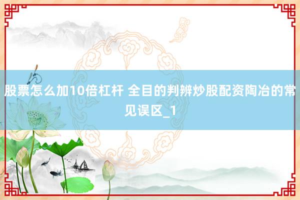 股票怎么加10倍杠杆 全目的判辨炒股配资陶冶的常见误区_1