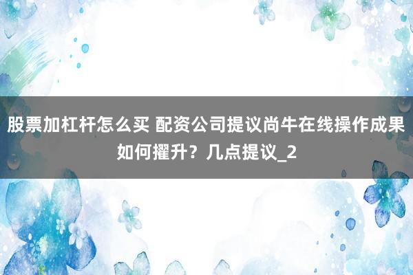 股票加杠杆怎么买 配资公司提议尚牛在线操作成果如何擢升？几点提议_2