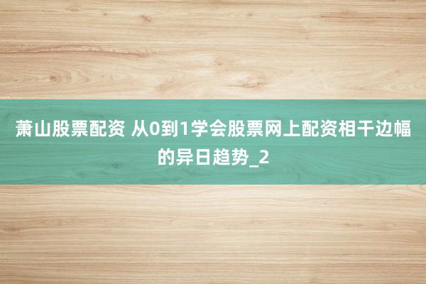 萧山股票配资 从0到1学会股票网上配资相干边幅的异日趋势_2