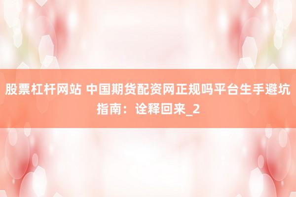 股票杠杆网站 中国期货配资网正规吗平台生手避坑指南：诠释回来_2