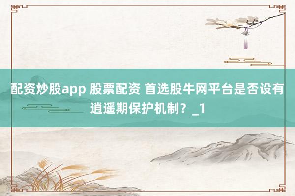配资炒股app 股票配资 首选股牛网平台是否设有逍遥期保护机制？_1