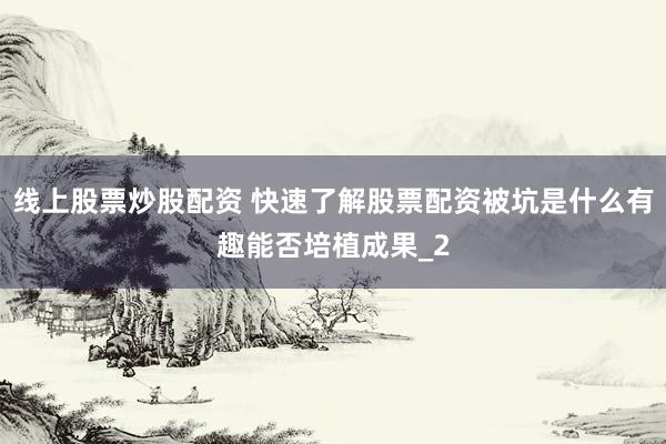 线上股票炒股配资 快速了解股票配资被坑是什么有趣能否培植成果_2