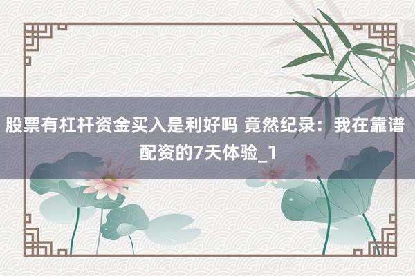 股票有杠杆资金买入是利好吗 竟然纪录:我在靠谱 配资的7天体验_1