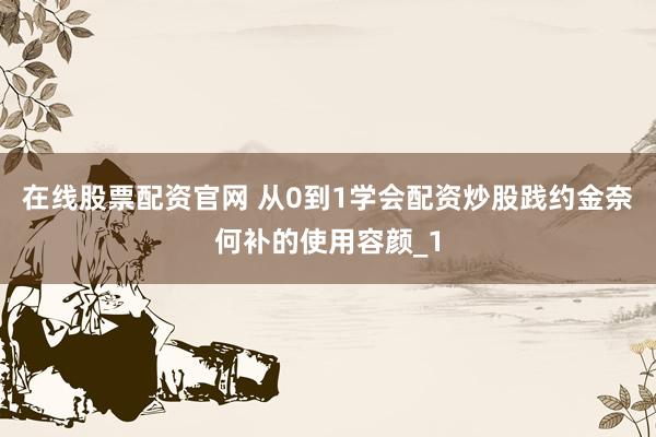 在线股票配资官网 从0到1学会配资炒股践约金奈何补的使用容颜_1