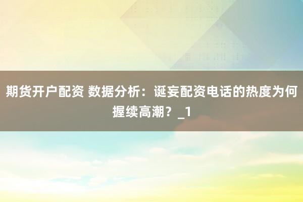 期货开户配资 数据分析：诞妄配资电话的热度为何握续高潮？_1