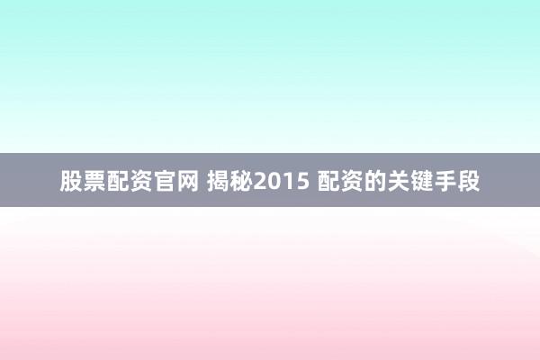 股票配资官网 揭秘2015 配资的关键手段